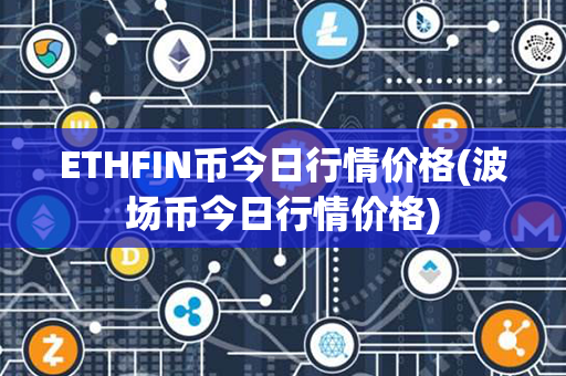 ETHFIN币今日行情价格(波场币今日行情价格)第1张-币堂网