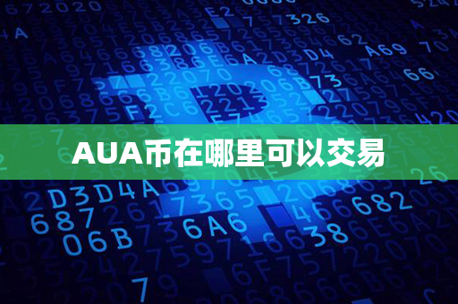 AUA币在哪里可以交易第1张-币堂网