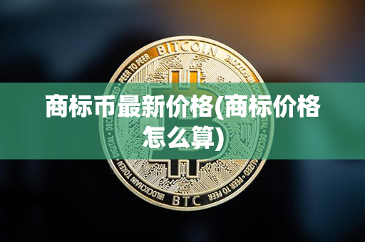 商标币最新价格(商标价格怎么算)