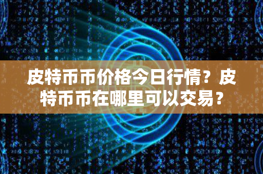 皮特币币价格今日行情？皮特币币在哪里可以交易？