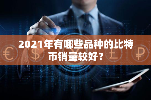 2021年有哪些品种的比特币销量较好？第1张-币堂网