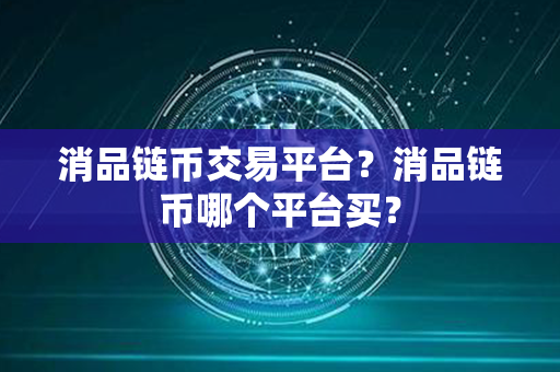 消品链币交易平台？消品链币哪个平台买？第1张-币堂网