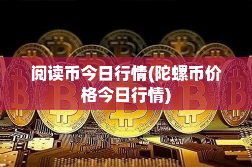 阅读币今日行情(陀螺币价格今日行情)第1张-币堂网